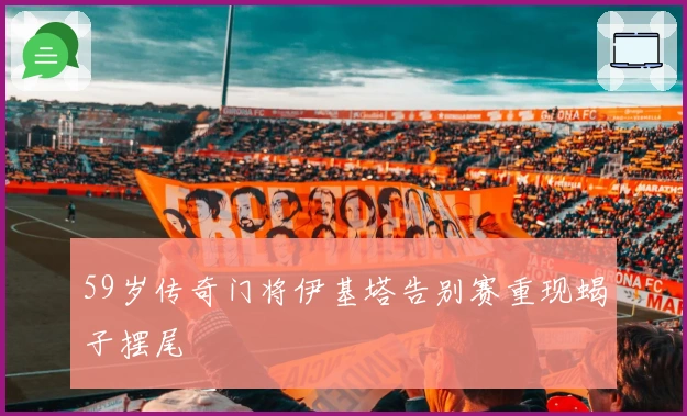 59岁传奇门将伊基塔告别赛重现蝎子摆尾