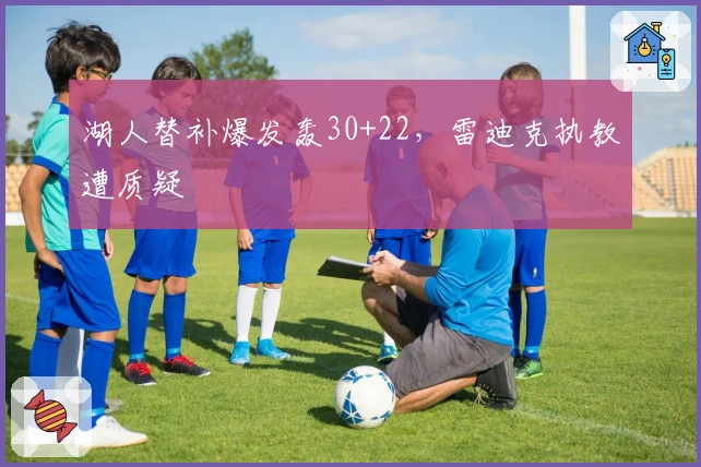 湖人替补爆发轰30+22，雷迪克执教遭质疑