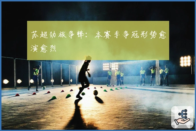 苏超劲旅争锋：本赛季争冠形势愈演愈烈