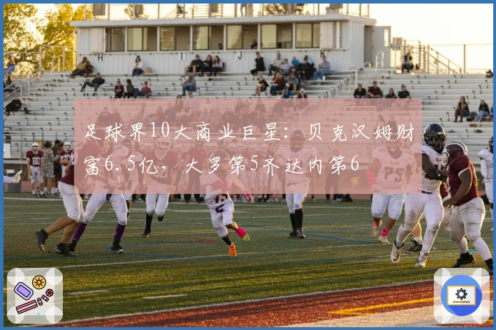 足球界10大商业巨星：贝克汉姆财富6.5亿，大罗第5齐达内第6