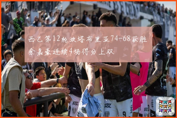 西乙第12轮坎塔布里亚74-68获胜 余嘉豪连续4场得分上双