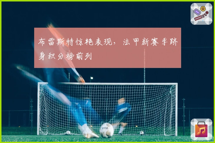 布雷斯特惊艳表现，法甲新赛季跻身积分榜前列