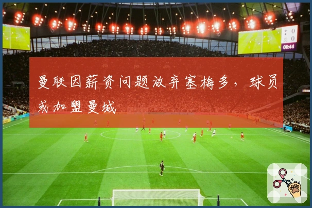 曼联因薪资问题放弃塞梅多，球员或加盟曼城