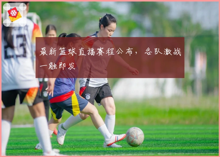 最新篮球直播赛程公布，各队激战一触即发