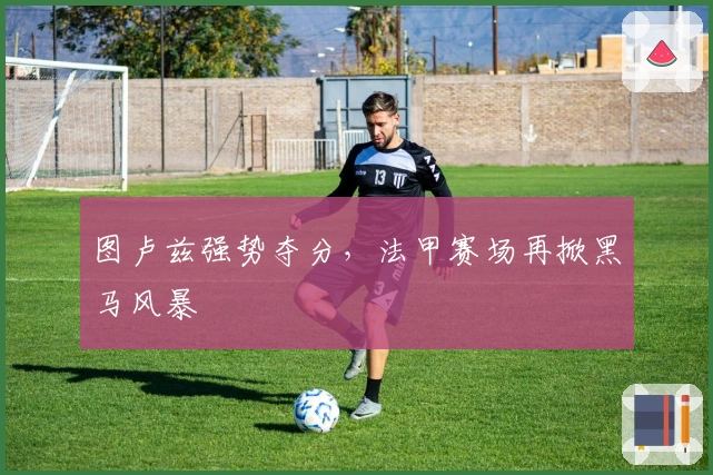 图卢兹强势夺分，法甲赛场再掀黑马风暴