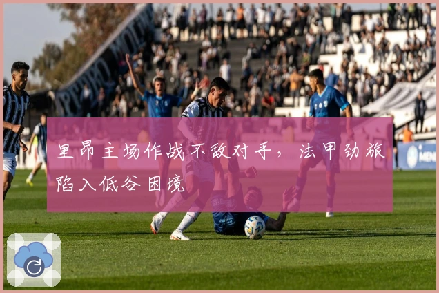 里昂主场作战不敌对手，法甲劲旅陷入低谷困境