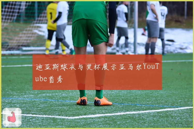 迪亚斯球衣与奖杯展示亚马尔YouTube首秀