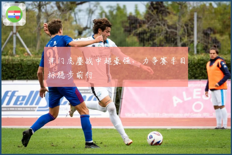 津门虎鏖战中超豪强，力争赛季目标稳步前行