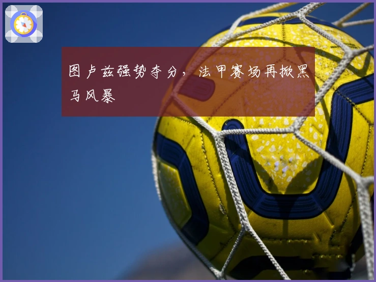 图卢兹强势夺分,法甲赛场再掀黑马风暴