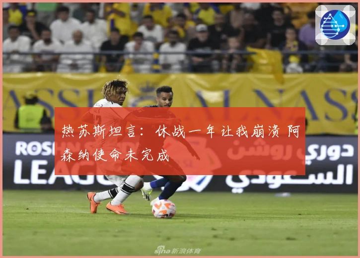 热苏斯坦言：休战一年让我崩溃 阿森纳使命未完成
