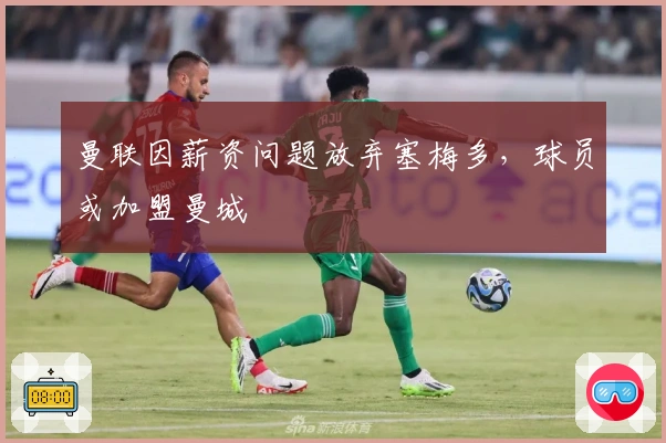 曼联因薪资问题放弃塞梅多，球员或加盟曼城