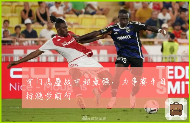 津门虎鏖战中超豪强，力争赛季目标稳步前行