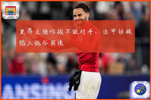 里昂主场作战不敌对手，法甲劲旅陷入低谷困境