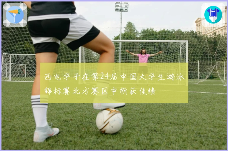 西电学子在第24届中国大学生游泳锦标赛北方赛区中斩获佳绩