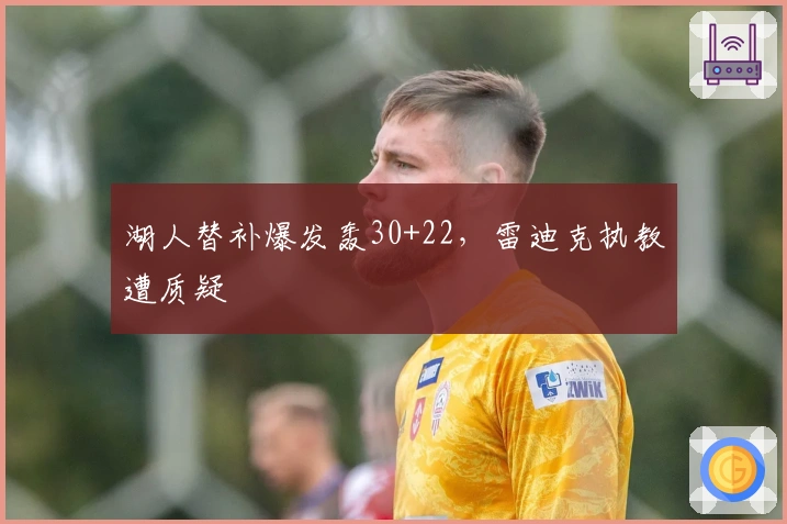 湖人替补爆发轰30+22，雷迪克执教遭质疑