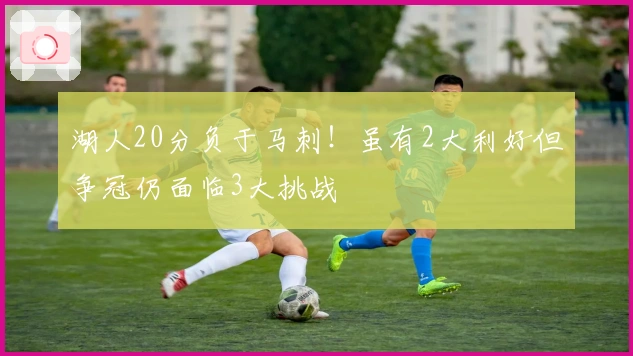 湖人20分负于马刺！虽有2大利好但争冠仍面临3大挑战