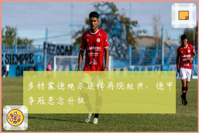 多特蒙德绝杀逆转再现经典，德甲争冠悬念升级